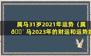 属马31岁2021年运势（属 🌴 马2023年的财运和运势如何）